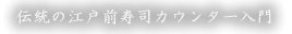 伝統の江戸前寿司カウンター入門