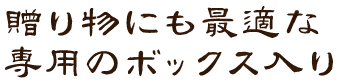 贈り物にも最適な専用のボックス入り